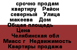 срочно продам квартиру › Район ­ северный › Улица ­ макеева › Дом ­ 19 › Общая площадь ­ 56 › Цена ­ 1 200 000 - Челябинская обл., Миасс г. Недвижимость » Квартиры продажа   . Челябинская обл.,Миасс г.